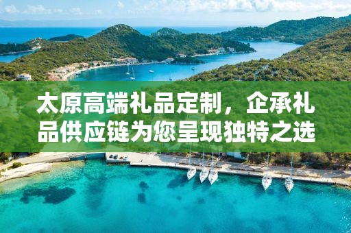 太原高端礼品定制，企承礼品供应链为您呈现独特之选